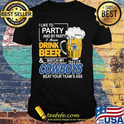 I like to party and by party i mean drink beer and watch my cowboys beat your team's ass shirt