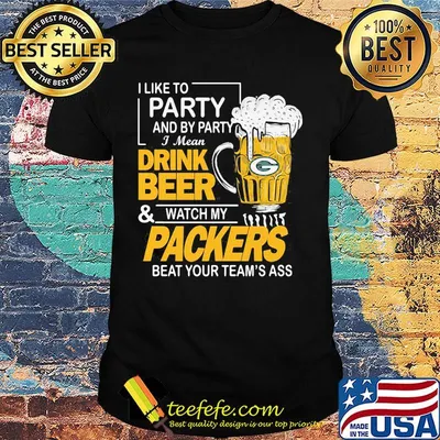 I like to party and by party i mean drink beer and watch my packers beat your team's ass shirt