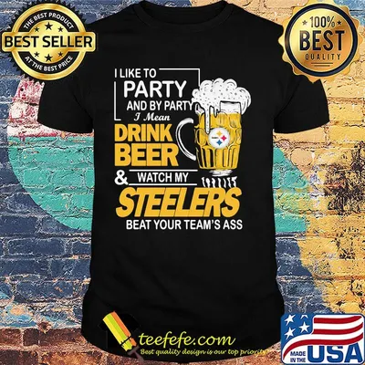 I like to party and by party i mean drink beer and watch my steelers beat your team's ass shirt
