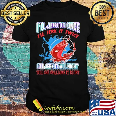 I'll Jert It Once I'll Jerk It Twice I'll Jerk It All Night Till She Swallows It Right Fish Man Shirt