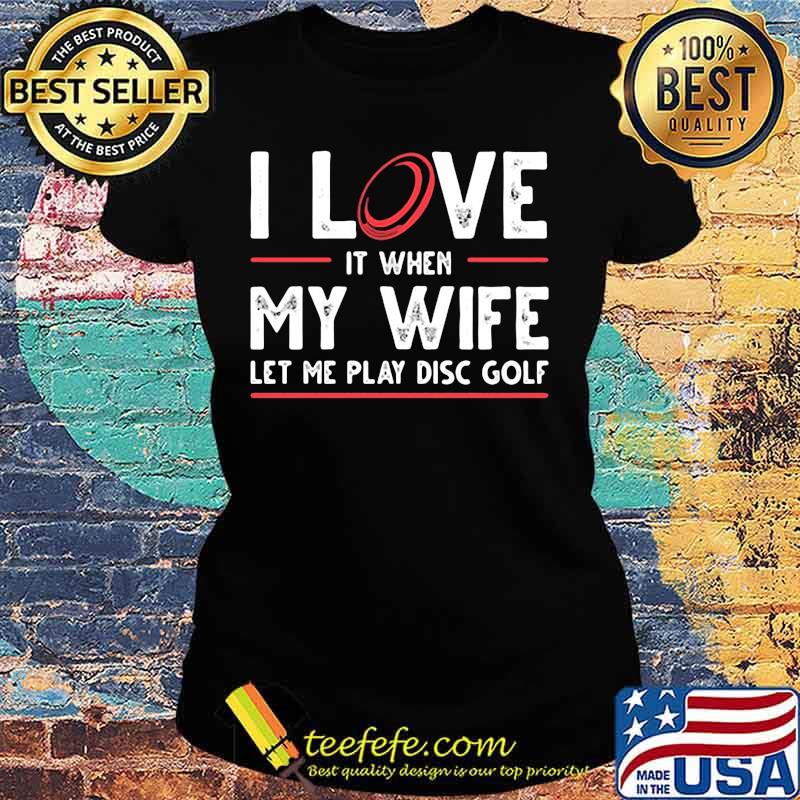 I love it when my wife let me play disc golf s Ladies tee I love it when my wife let me play disc golf s Ladies tee