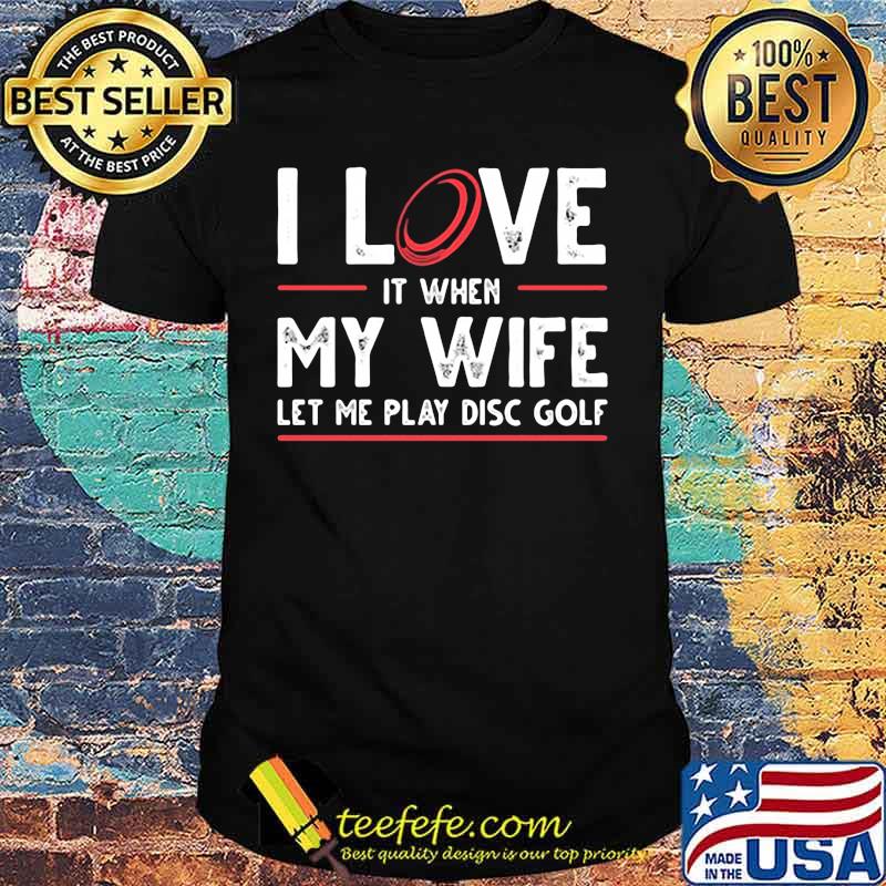 I love it when my wife let me play disc golf shirt I love it when my wife let me play disc golf shirt