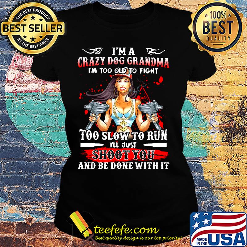 I'm a crazy dog grandma i'm too old to fight too slow to run i'll just shoot you and be done with it s Ladies tee I'm a crazy dog grandma i'm too old to fight too slow to run i'll just shoot you and be done with it s Ladies tee