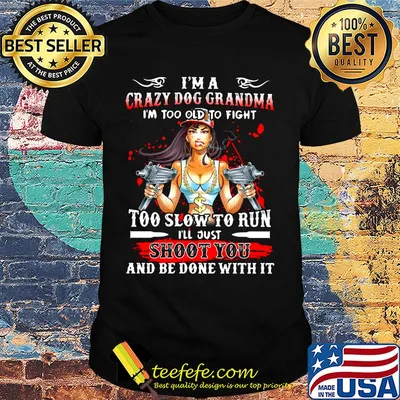 I'm a crazy dog grandma i'm too old to fight too slow to run i'll just shoot you and be done with it shirt