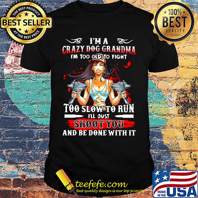 I'm a crazy dog grandma i'm too old to fight too slow to run i'll just shoot you and be done with it shirt I'm a crazy dog grandma i'm too old to fight too slow to run i'll just shoot you and be done with it shirt