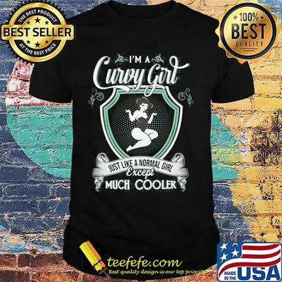 I'm a curvy girl just like a normal girl except much cooler shirt