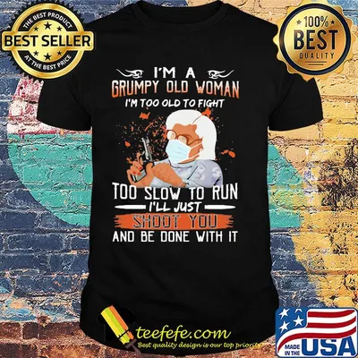I'm a grumpy old man I'm too old to fight to slow to run i'll just shoot you and be done with it shirt