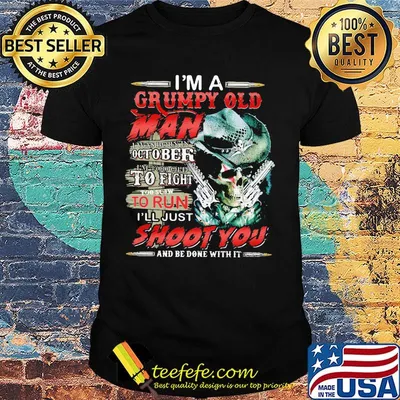 I'm A Grumpy Old Man I Was Born In October I'm Too Old To Fight To Slow To Run I'll Just Shoot You And Be Done With It Skull Shirt