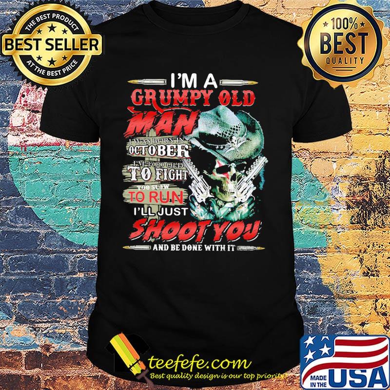 I'm A Grumpy Old Man I Was Born In October I'm Too Old To Fight To Slow To Run I'll Just Shoot You And Be Done With It Skull Shirt