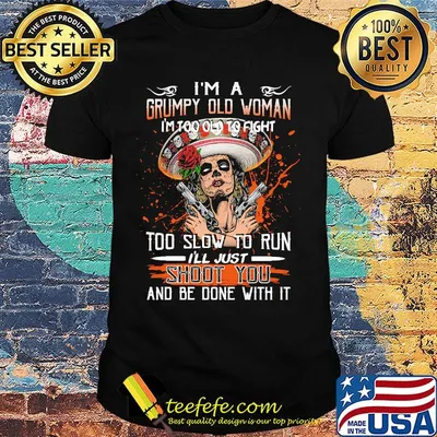 I'm a grumpy old woman I'm too old to fight to slow to run i'll just shoot you and be done with it shirt