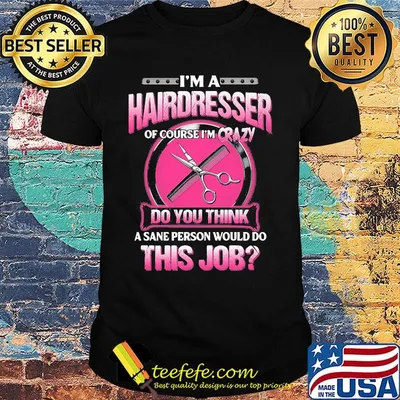 I'm a hairderesser of couese I'm crazy do you think a sane person would do this job shirt
