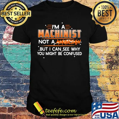 I'm A Machinist Not A Magician But I Can See Why You Might Be Confused Shirt