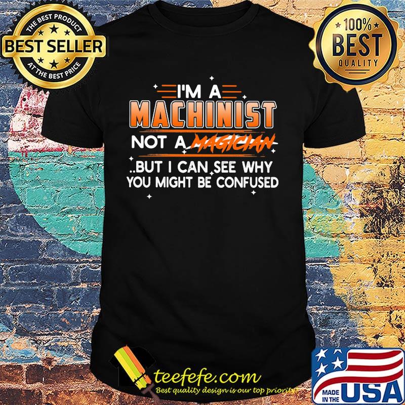 I'm A Machinist Not A Magician But I Can See Why You Might Be Confused Shirt I'm A Machinist Not A Magician But I Can See Why You Might Be Confused Shirt