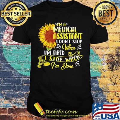I'm A Medical Assistant I Don't Stop When I'm Tired I Stop When I'm Done Sunflower Shirt