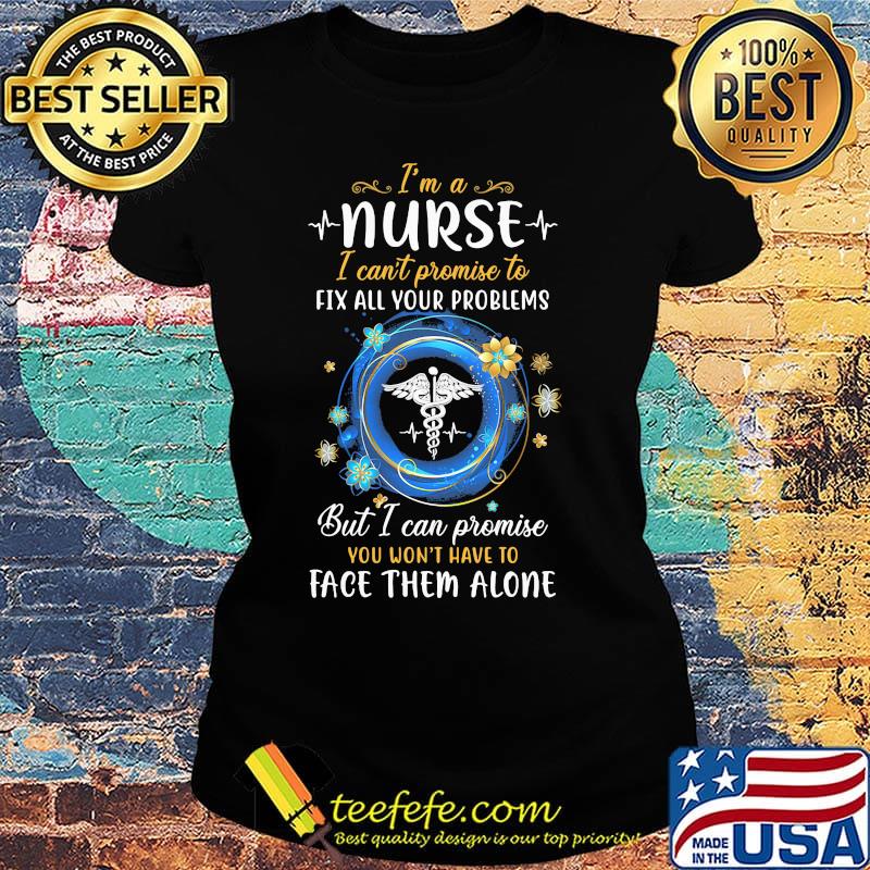 I'm a nurse i can't promise to fix all your problems but i can promise you won't have to face them alone s Ladies tee I'm a nurse i can't promise to fix all your problems but i can promise you won't have to face them alone s Ladies tee