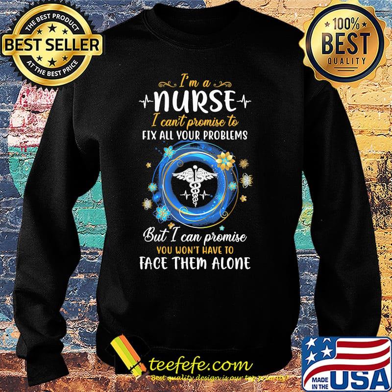I'm a nurse i can't promise to fix all your problems but i can promise you won't have to face them alone s Sweater I'm a nurse i can't promise to fix all your problems but i can promise you won't have to face them alone s Sweater