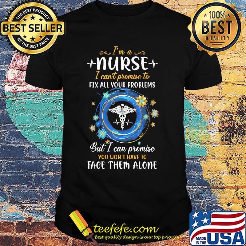 I'm a nurse i can't promise to fix all your problems but i can promise you won't have to face them alone shirt