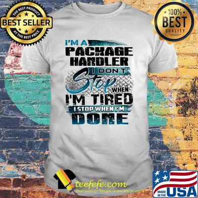 I'm a package handler I don't stop when I'm tired I stop when I'm done shirt