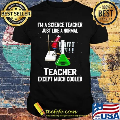 I'm a science teacher just like a normal teacher except much cooler black shirt