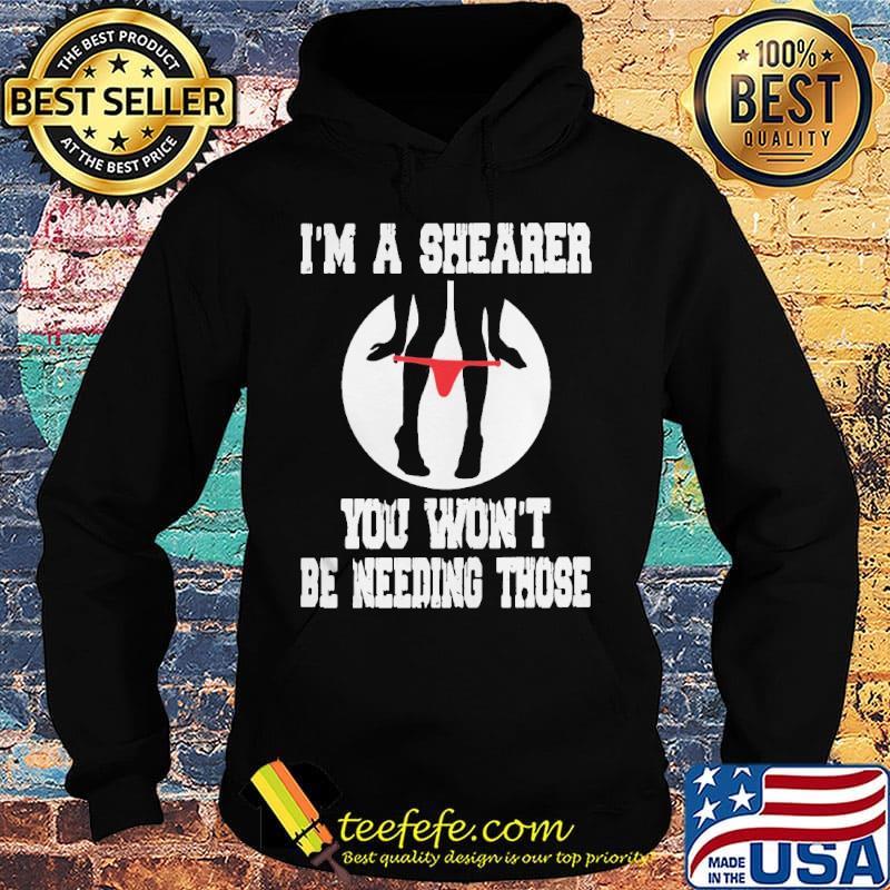 I'm A Shearer You Won't Be Needing Those Shirt Hoodie I'm A Shearer You Won't Be Needing Those Shirt Hoodie