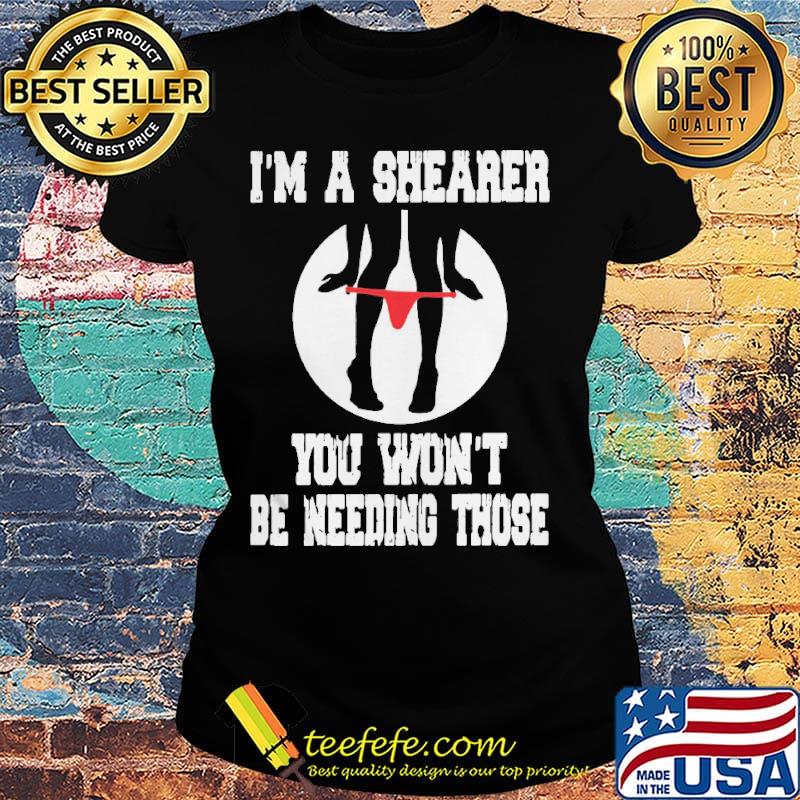 I'm A Shearer You Won't Be Needing Those Shirt Ladies tee I'm A Shearer You Won't Be Needing Those Shirt Ladies tee
