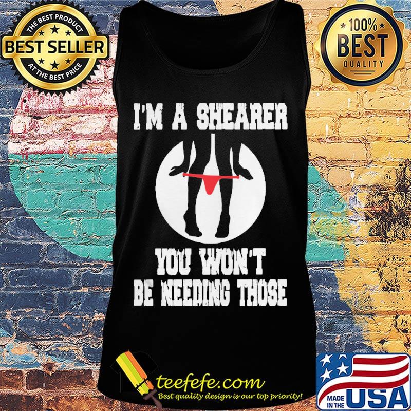 I'm A Shearer You Won't Be Needing Those Shirt Tank top I'm A Shearer You Won't Be Needing Those Shirt Tank top