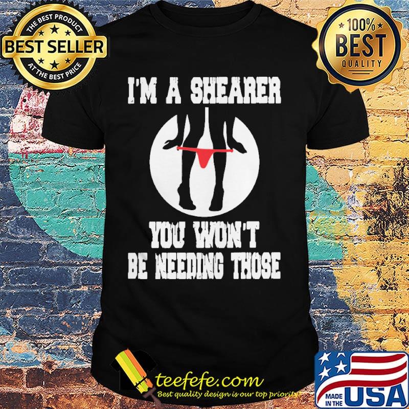I'm A Shearer You Won't Be Needing Those Shirt I'm A Shearer You Won't Be Needing Those Shirt