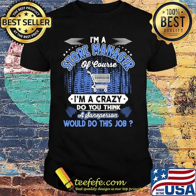 I'm a store manager of course i'm a crazy do you think a sane person would do this job shirt