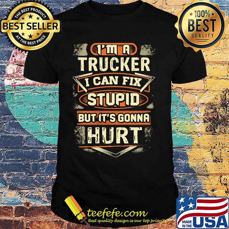 I'm a trucker I can fix stupid but it's gonna hurt shirt I'm a trucker I can fix stupid but it's gonna hurt shirt