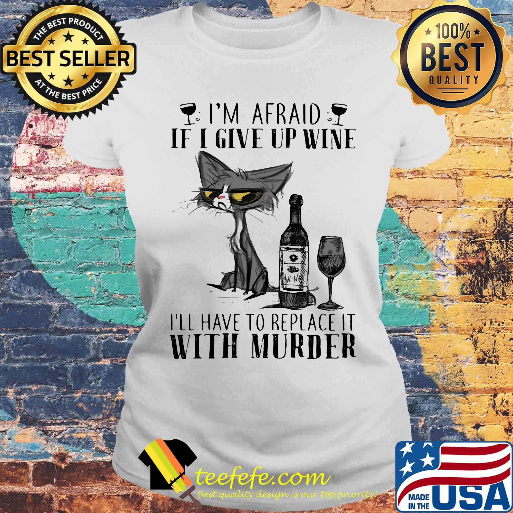I'm afraid if I give up wine I'll have to replace it with murder cat s Laides tee I'm afraid if I give up wine I'll have to replace it with murder cat s Laides tee