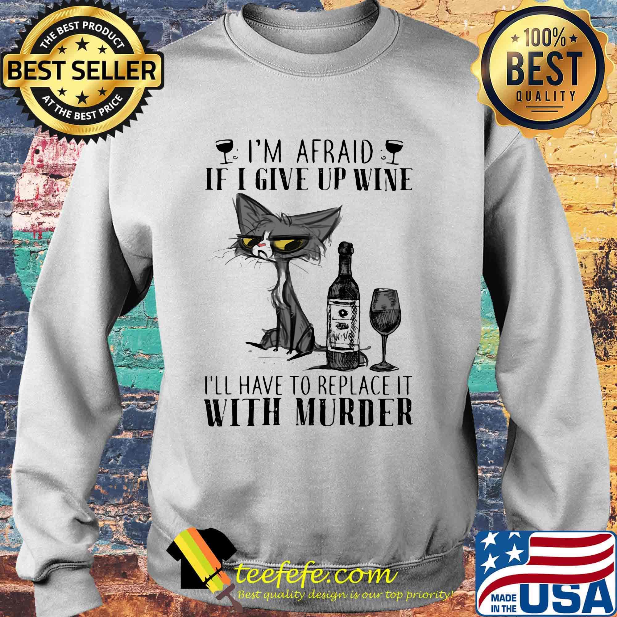I'm afraid if I give up wine I'll have to replace it with murder cat s Sweater I'm afraid if I give up wine I'll have to replace it with murder cat s Sweater