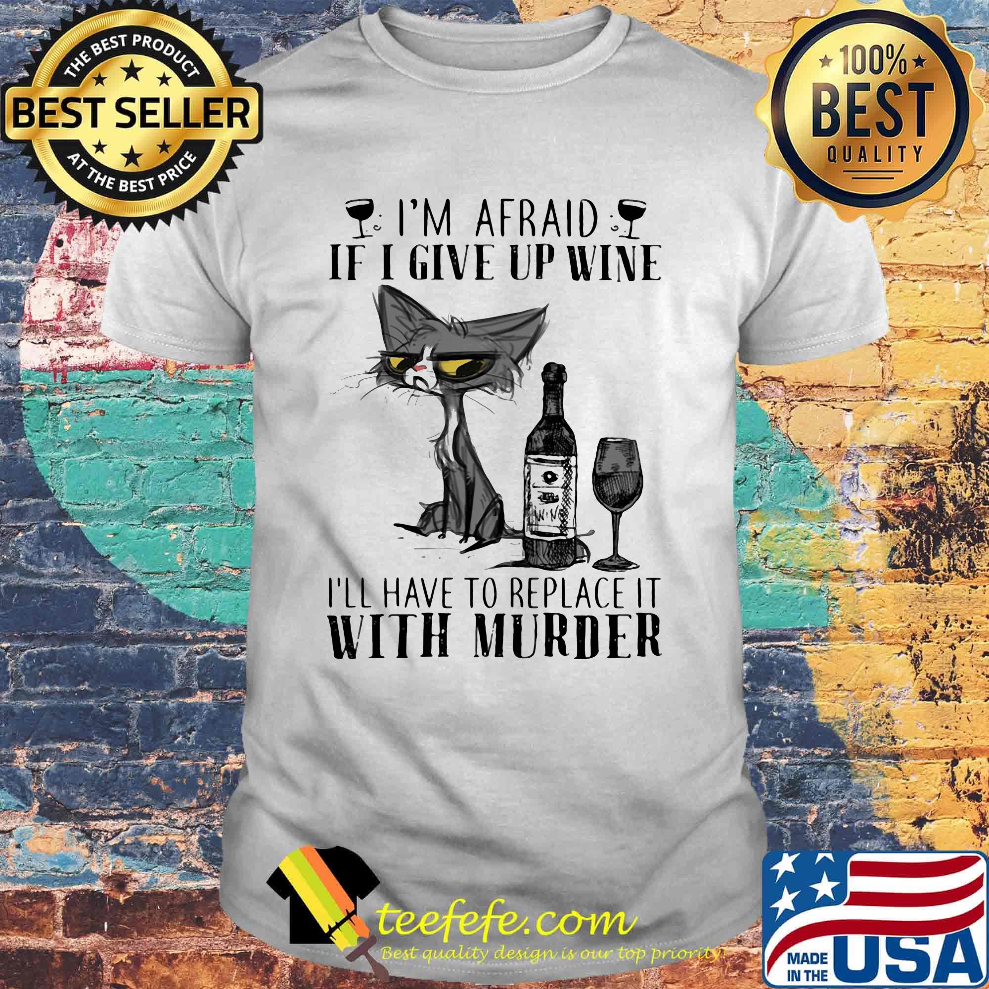 I'm afraid if I give up wine I'll have to replace it with murder cat shirt I'm afraid if I give up wine I'll have to replace it with murder cat shirt