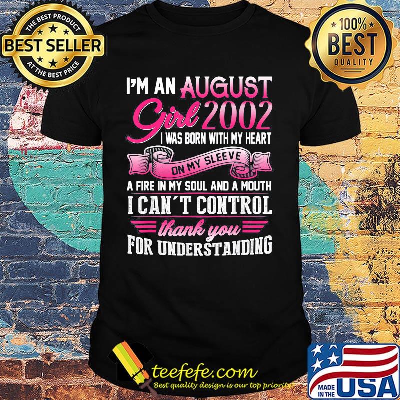 I'm an august girl 2002 i was born with my heart on my sleeve a fire in my soul and a mouth i can't control thank you for understanding shirt