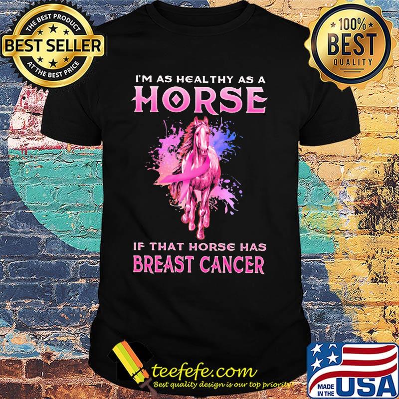 I'm as healthy as a horse if that horse has breast cancer shirt