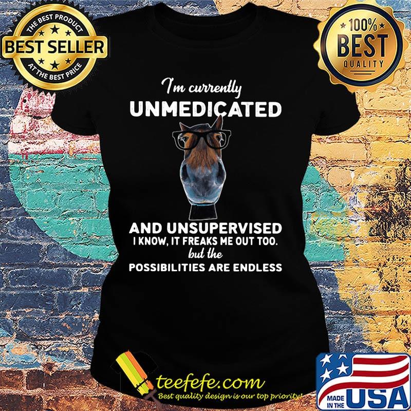 I'm currently unmedicated and unsupervised I know it freaks me out too but the possibilities are endless horse black s Ladies tee I'm currently unmedicated and unsupervised I know it freaks me out too but the possibilities are endless horse black s Ladies tee