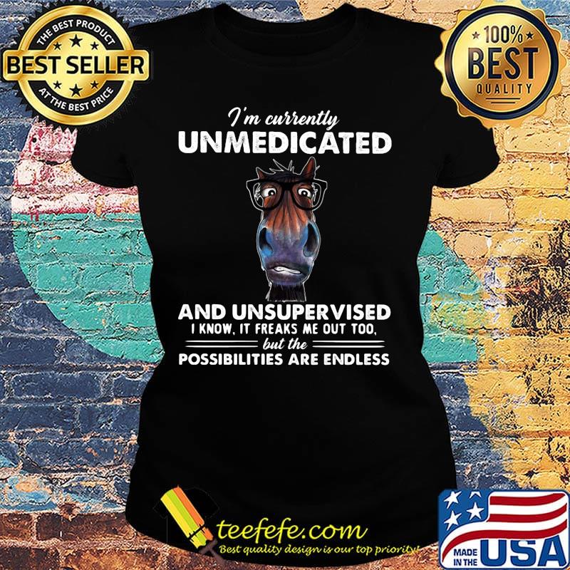 I'm currently unmedicated and unsupervised I know it freaks me out too but the possibilities are endless horse s Ladies tee I'm currently unmedicated and unsupervised I know it freaks me out too but the possibilities are endless horse s Ladies tee
