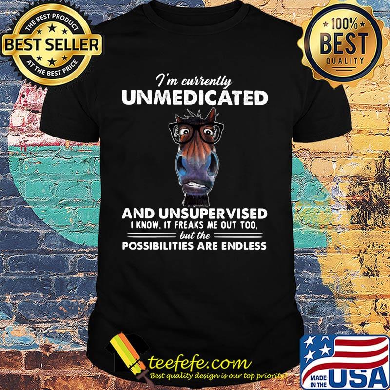 I'm currently unmedicated and unsupervised I know it freaks me out too but the possibilities are endless horse shirt I'm currently unmedicated and unsupervised I know it freaks me out too but the possibilities are endless horse shirt