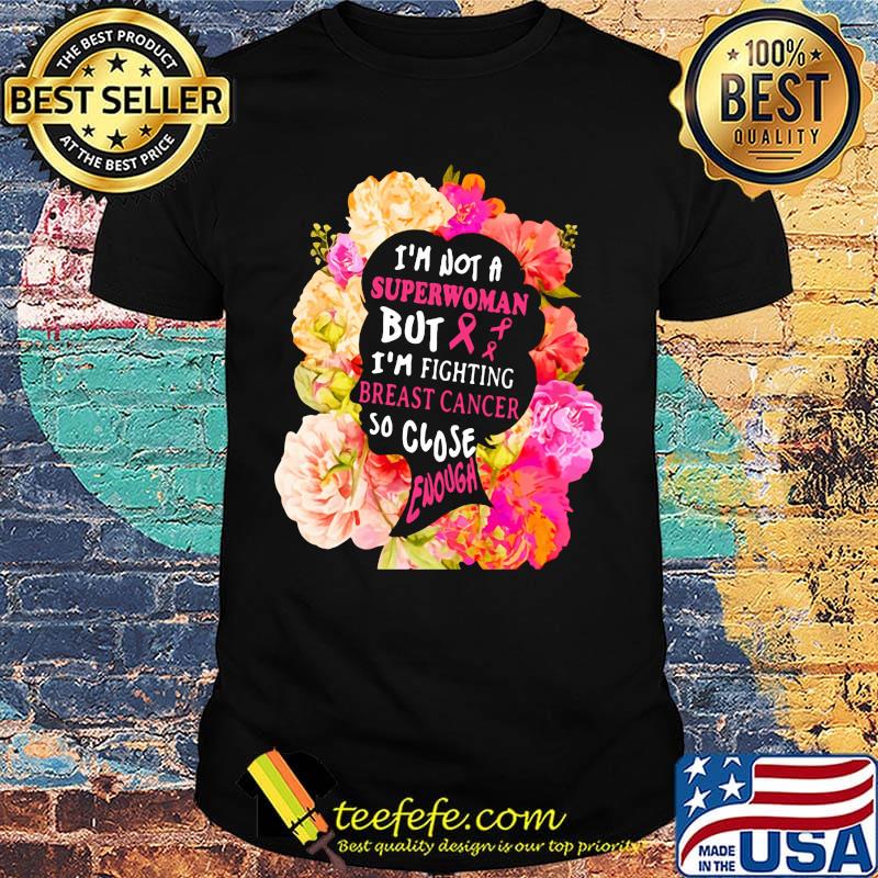 I'm not a superwoman but im fighting breast cancer so close enough flowers shirt I'm not a superwoman but im fighting breast cancer so close enough flowers shirt