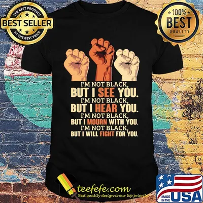 I'm Not Black But I See You Hear You Mourn With You Will Fight For You Black Lives Matter Shirt