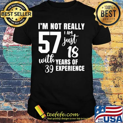 I'm not really 57 I am just 18 with years of 39 experience shirt