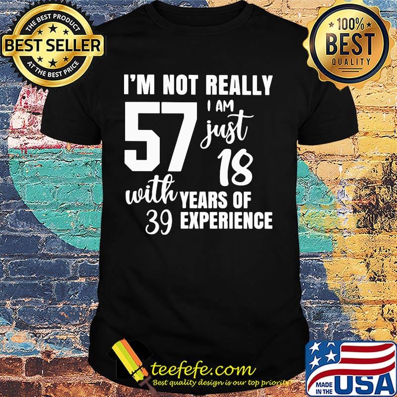 I'm not really 57 I am just 18 with years of 39 experience shirt I'm not really 57 I am just 18 with years of 39 experience shirt