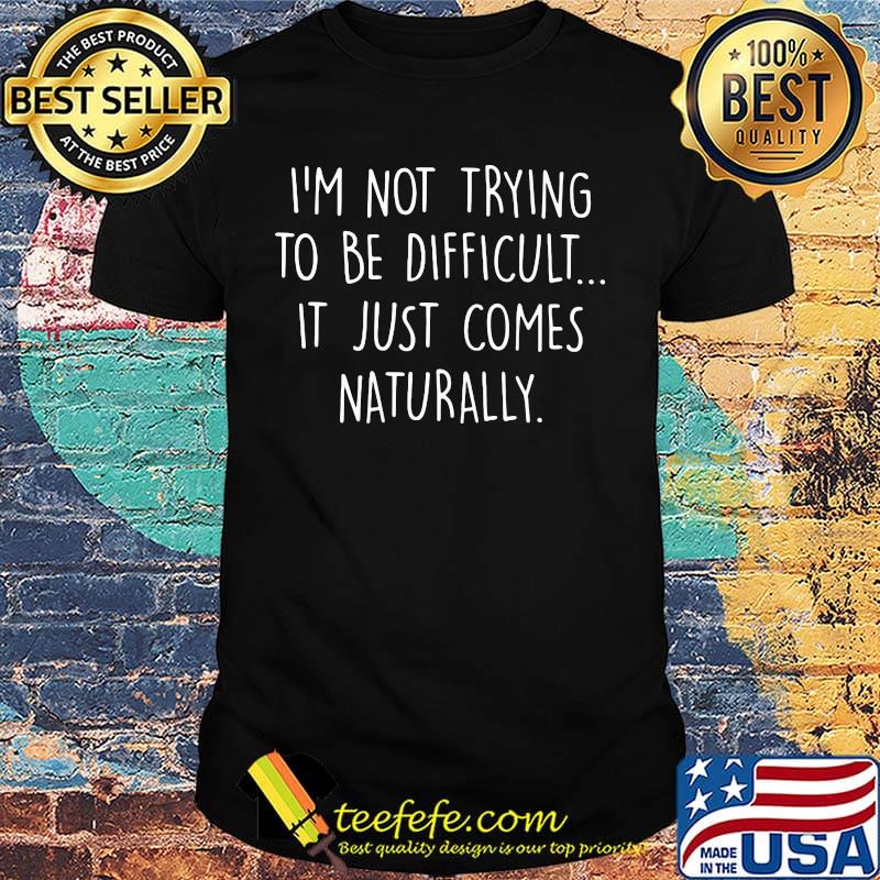 I'm not trying to be difficult it just comes naturally shirt