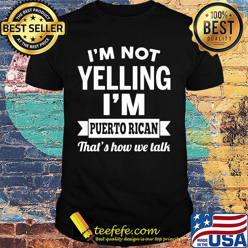 I'm not yelling I'm puerto rican that's how we talk shirt I'm not yelling I'm puerto rican that's how we talk shirt