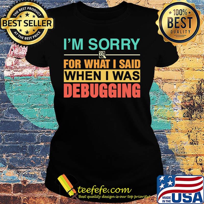 I'm Sorry For What I Said When I Was Debugging Color Shirt Ladies tee I'm Sorry For What I Said When I Was Debugging Color Shirt Ladies tee
