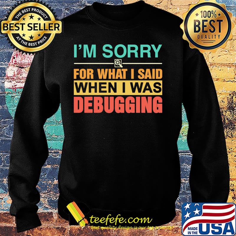 I'm Sorry For What I Said When I Was Debugging Color Shirt Sweater I'm Sorry For What I Said When I Was Debugging Color Shirt Sweater