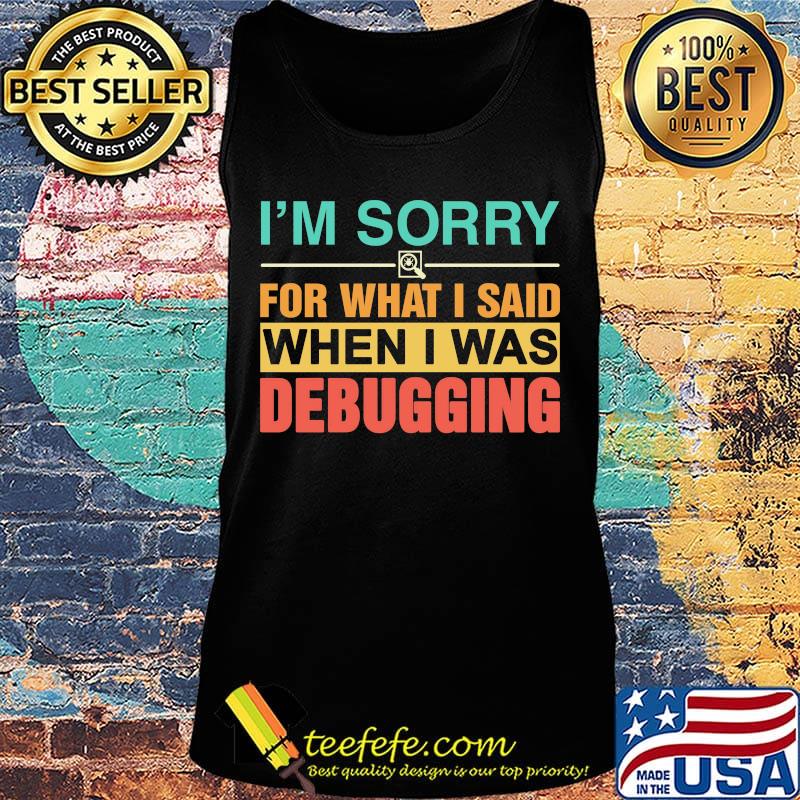 I'm Sorry For What I Said When I Was Debugging Color Shirt Tank top I'm Sorry For What I Said When I Was Debugging Color Shirt Tank top