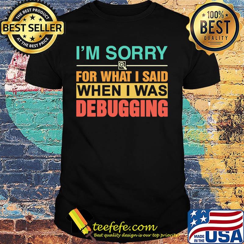 I'm Sorry For What I Said When I Was Debugging Color Shirt I'm Sorry For What I Said When I Was Debugging Color Shirt