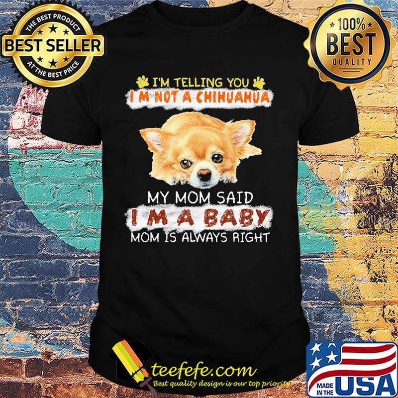 i'm telling you i'm not a chihuahua my mom said i'm a baby mom is alway right shirt