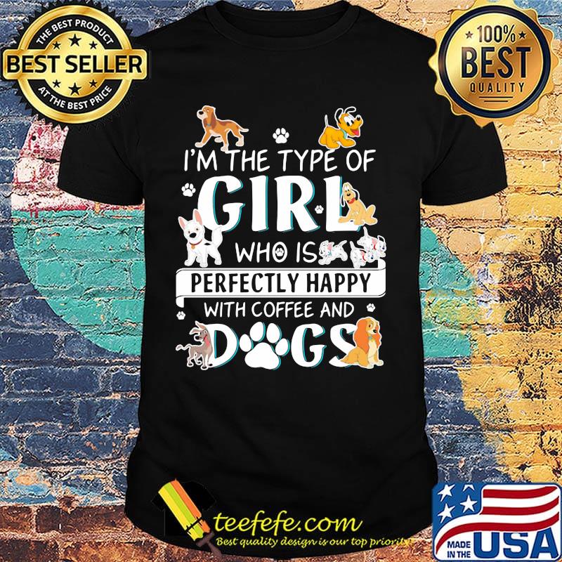 I'm the type of girl who is perfectly happy with coffee and dogs shirt