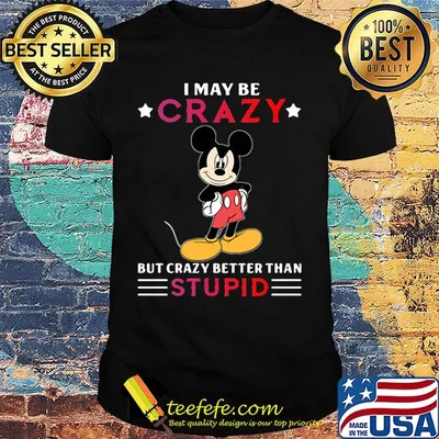 I may be crazy but crazy better than stupid Mickey mouse shirt